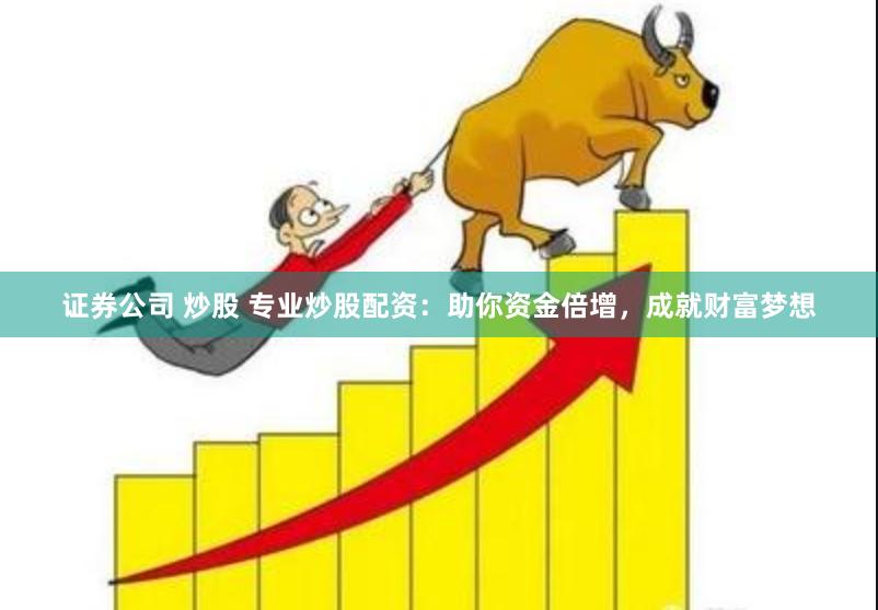 证券公司 炒股 专业炒股配资:助你资金倍增,成就财富梦想