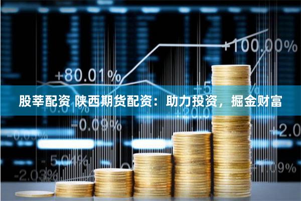 股莘配资 陕西期货配资：助力投资，掘金财富