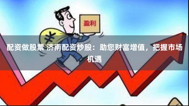 配资做股票 济南配资炒股:助您财富增值,把握市场机遇