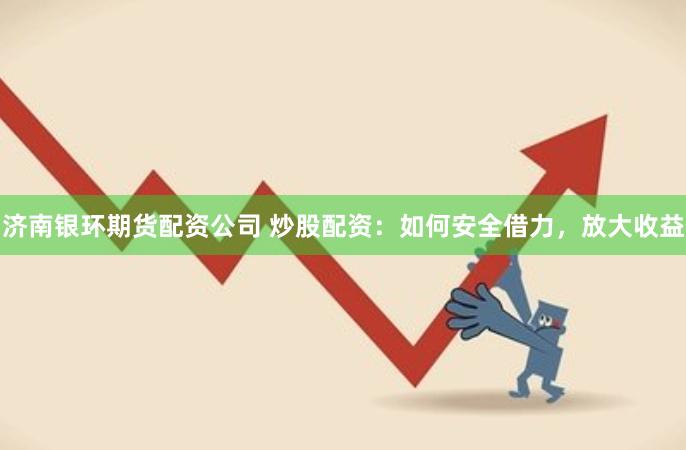 济南银环期货配资公司 炒股配资:如何安全借力,放大收益