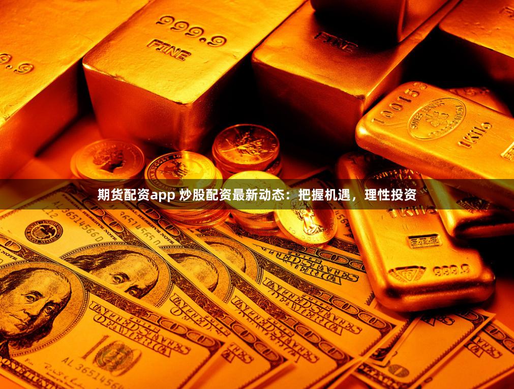 期货配资app 炒股配资最新动态:把握机遇,理性投资