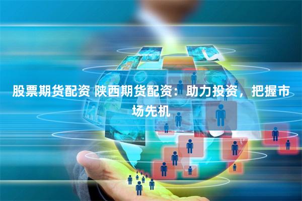 股票期货配资 陕西期货配资:助力投资,把握市场先机
