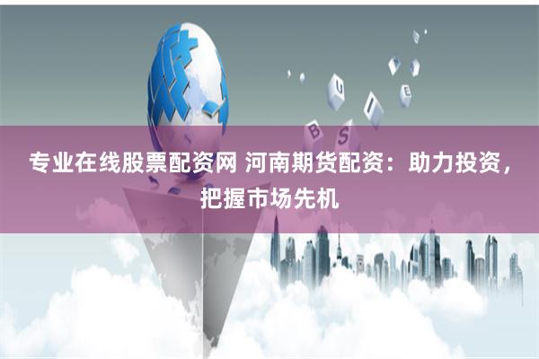 专业在线股票配资网 河南期货配资：助力投资，把握市场先机