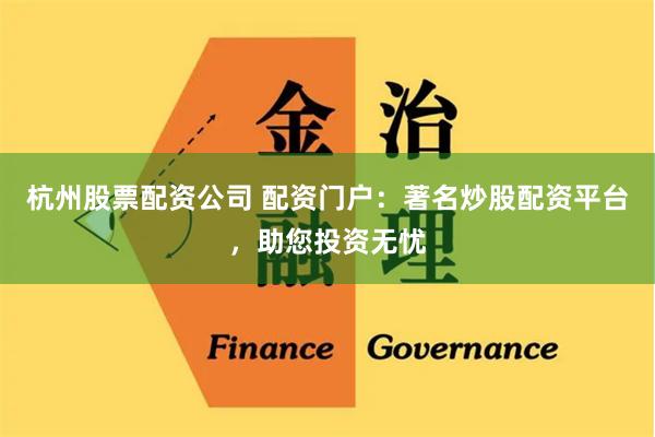 杭州股票配资公司 配资门户:著名炒股配资平台,助您投资无忧