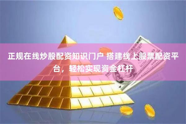正规在线炒股配资知识门户 搭建线上股票配资平台，轻松实现资金杠杆