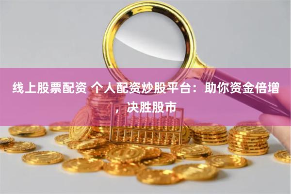 线上股票配资 个人配资炒股平台:助你资金倍增,决胜股市
