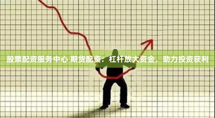 股票配资服务中心 期货配资：杠杆放大资金，助力投资获利