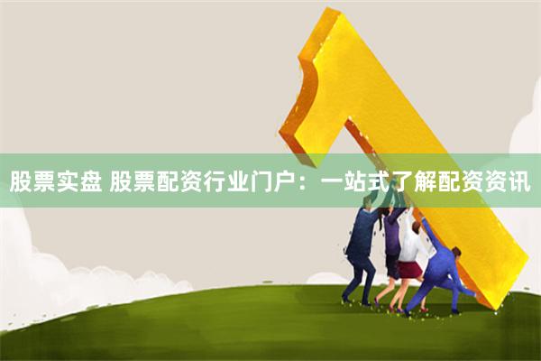 股票实盘 股票配资行业门户:一站式了解配资资讯