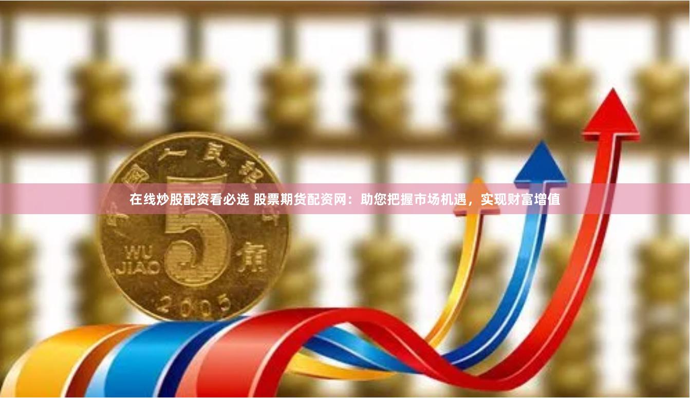 在线炒股配资看必选 股票期货配资网：助您把握市场机遇，实现财富增值