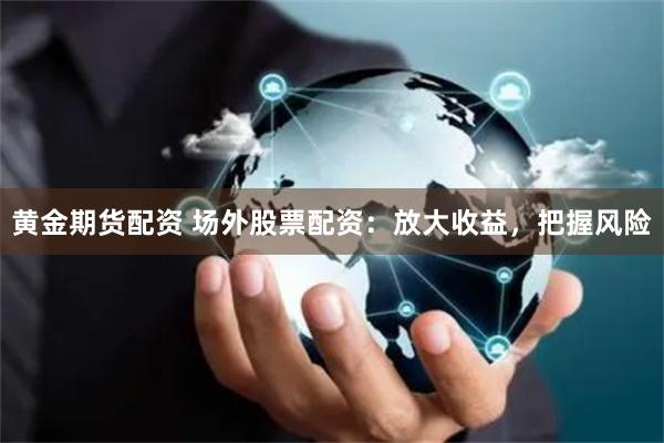 黄金期货配资 场外股票配资：放大收益，把握风险