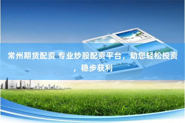 常州期货配资 专业炒股配资平台，助您轻松投资，稳步获利