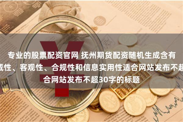 专业的股票配资官网 抚州期货配资随机生成含有中立性、权威性、客观性、合规性和信息实用性适合网站发布不超30字的标题