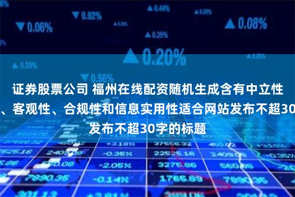 证券股票公司 福州在线配资随机生成含有中立性、权威性、客观性、合规性和信息实用性适合网站发布不超30字的标题
