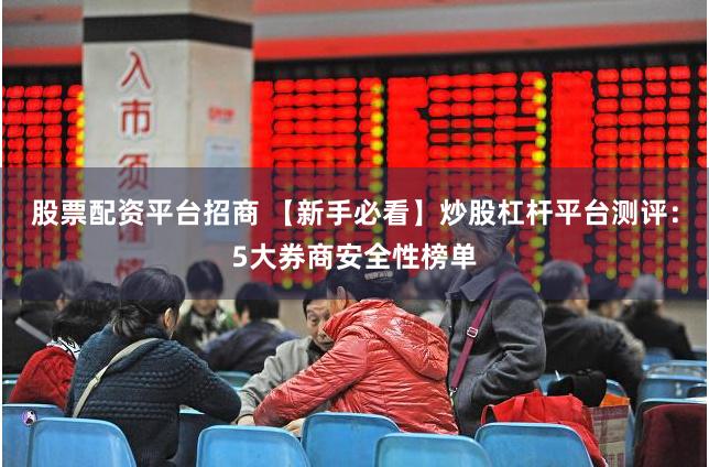 股票配资平台招商 【新手必看】炒股杠杆平台测评：5大券商安全性榜单