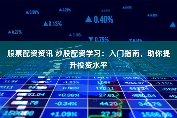 股票配资资讯 炒股配资学习：入门指南，助你提升投资水平