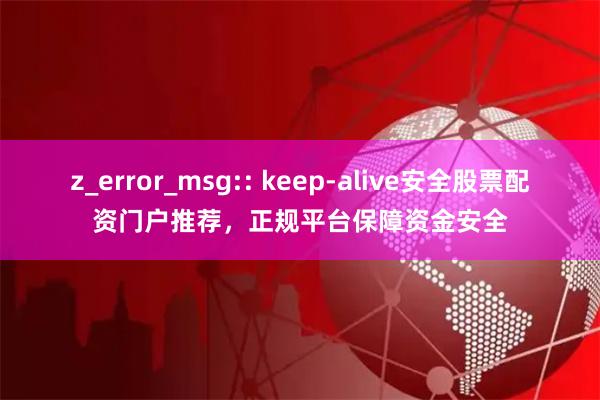z_error_msg:: keep-alive安全股票配资门户推荐，正规平台保障资金安全