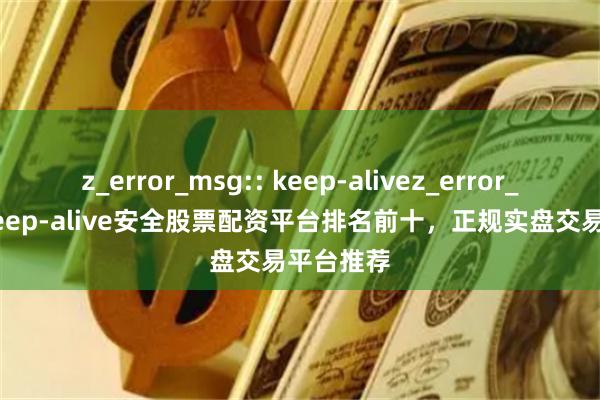 z_error_msg:: keep-alivez_error_msg:: keep-alive安全股票配资平台排名前十,正规实盘交易平台推荐