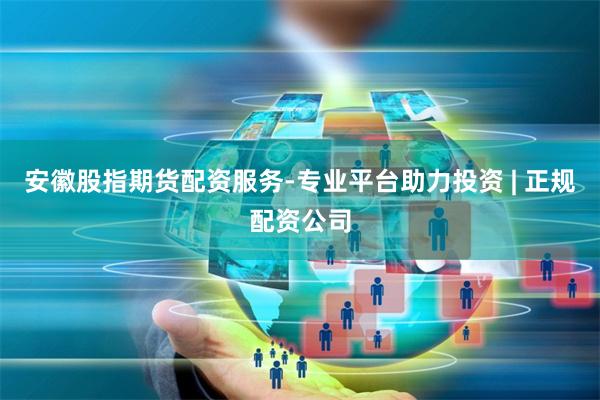 安徽股指期货配资服务-专业平台助力投资 | 正规配资公司