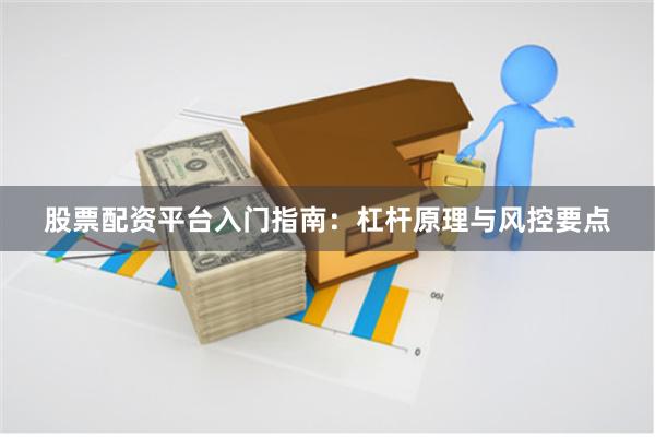 股票配资平台入门指南：杠杆原理与风控要点