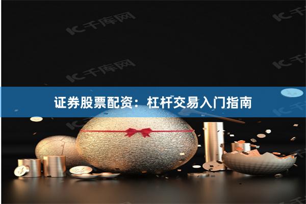 证券股票配资：杠杆交易入门指南