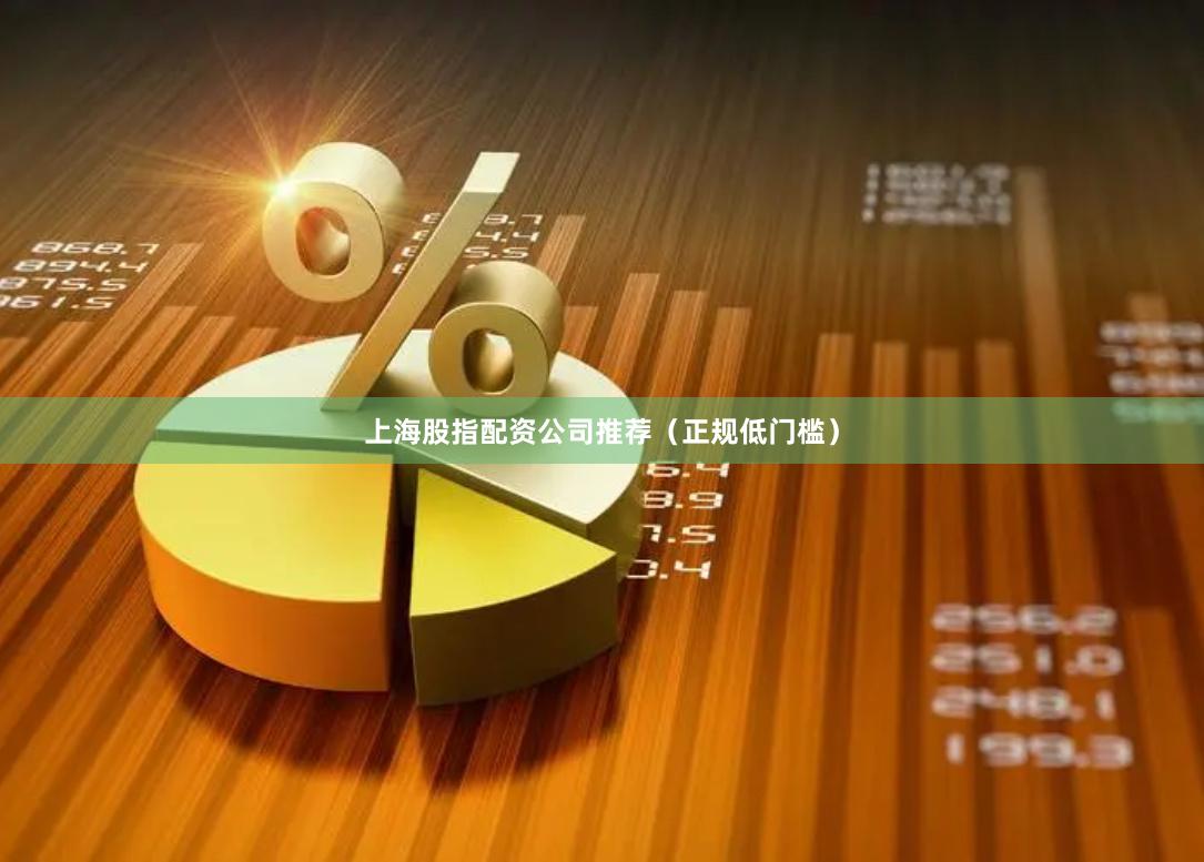 上海股指配资公司推荐（正规低门槛）