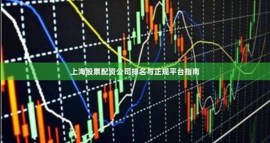 上海股票配资公司排名与正规平台指南