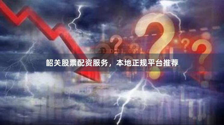 韶关股票配资服务,本地正规平台推荐