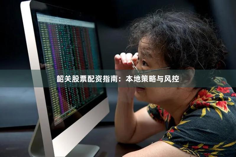 韶关股票配资指南：本地策略与风控