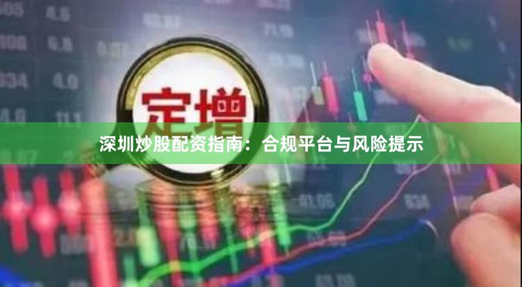 深圳炒股配资指南：合规平台与风险提示