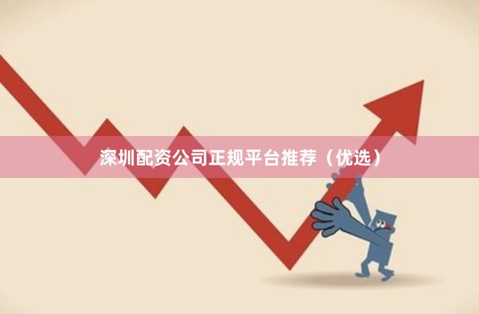 深圳配资公司正规平台推荐（优选）
