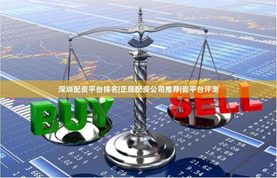 深圳配资平台排名|正规配资公司推荐|资平台评测