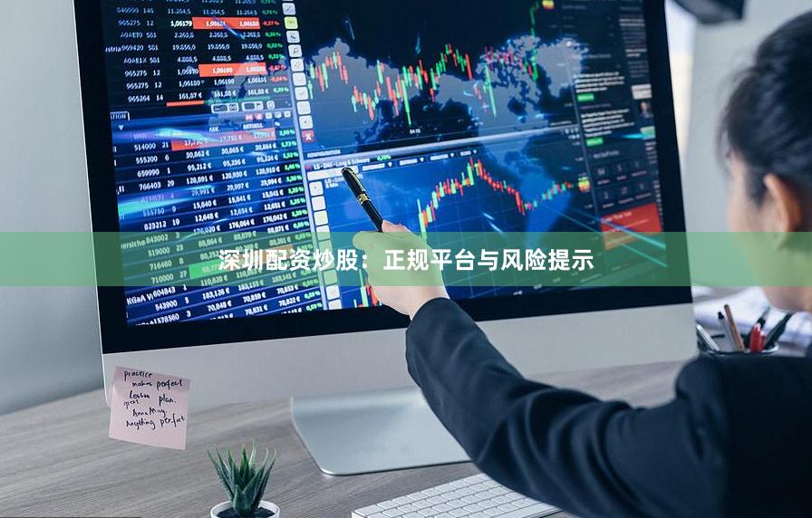 深圳配资炒股：正规平台与风险提示