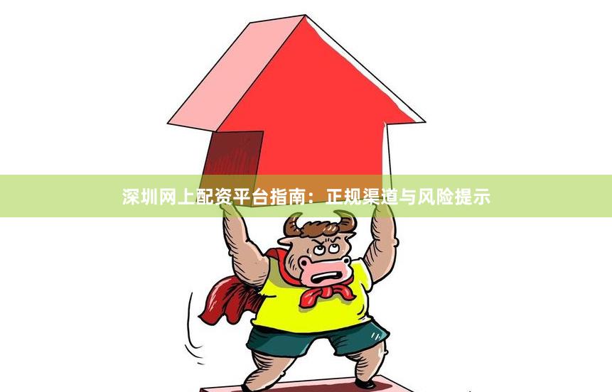 深圳网上配资平台指南：正规渠道与风险提示