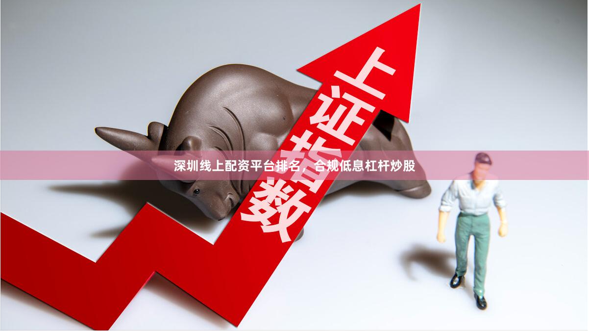 深圳线上配资平台排名，合规低息杠杆炒股