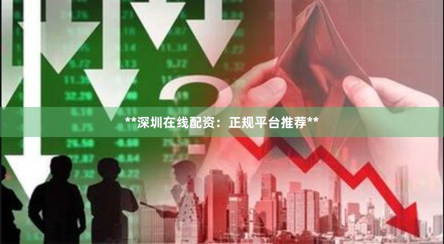 **深圳在线配资：正规平台推荐**