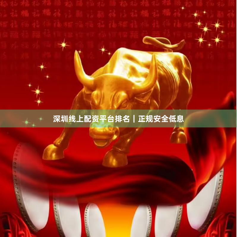 深圳线上配资平台排名｜正规安全低息