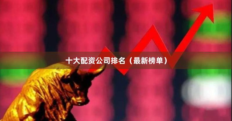 十大配资公司排名（最新榜单）