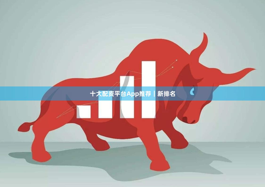 十大配资平台App推荐｜新排名