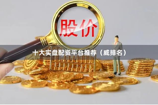 十大实盘配资平台推荐（威排名）
