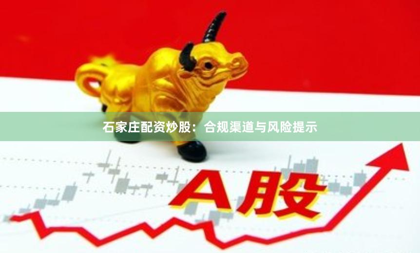 石家庄配资炒股：合规渠道与风险提示