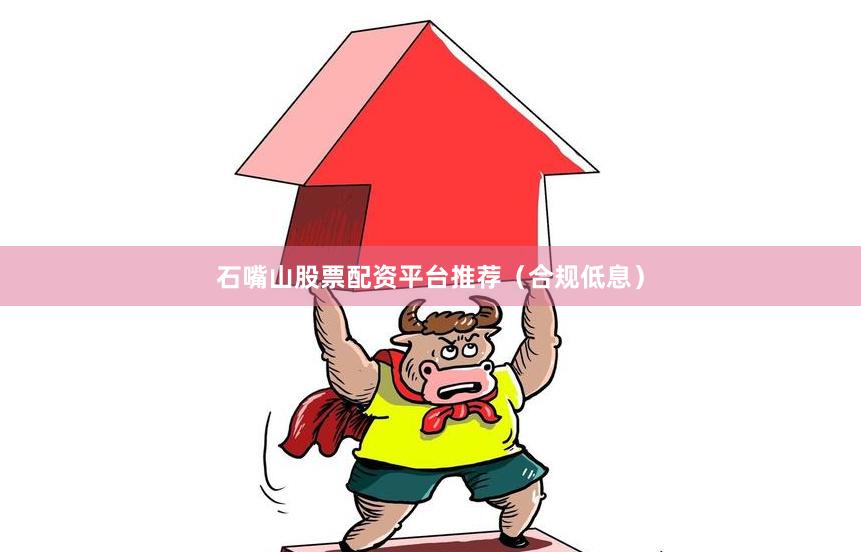 石嘴山股票配资平台推荐（合规低息）
