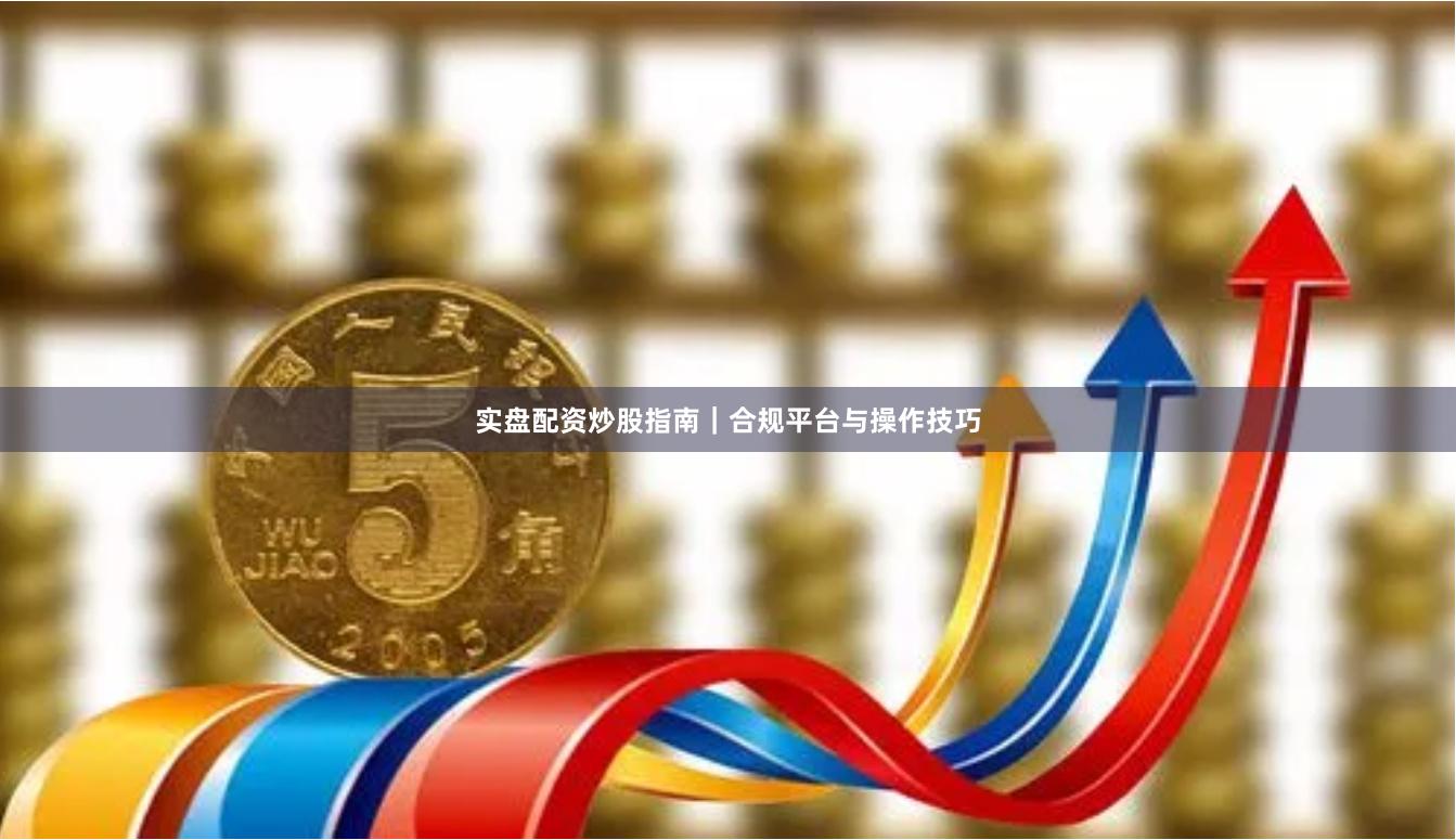 实盘配资炒股指南｜合规平台与操作技巧