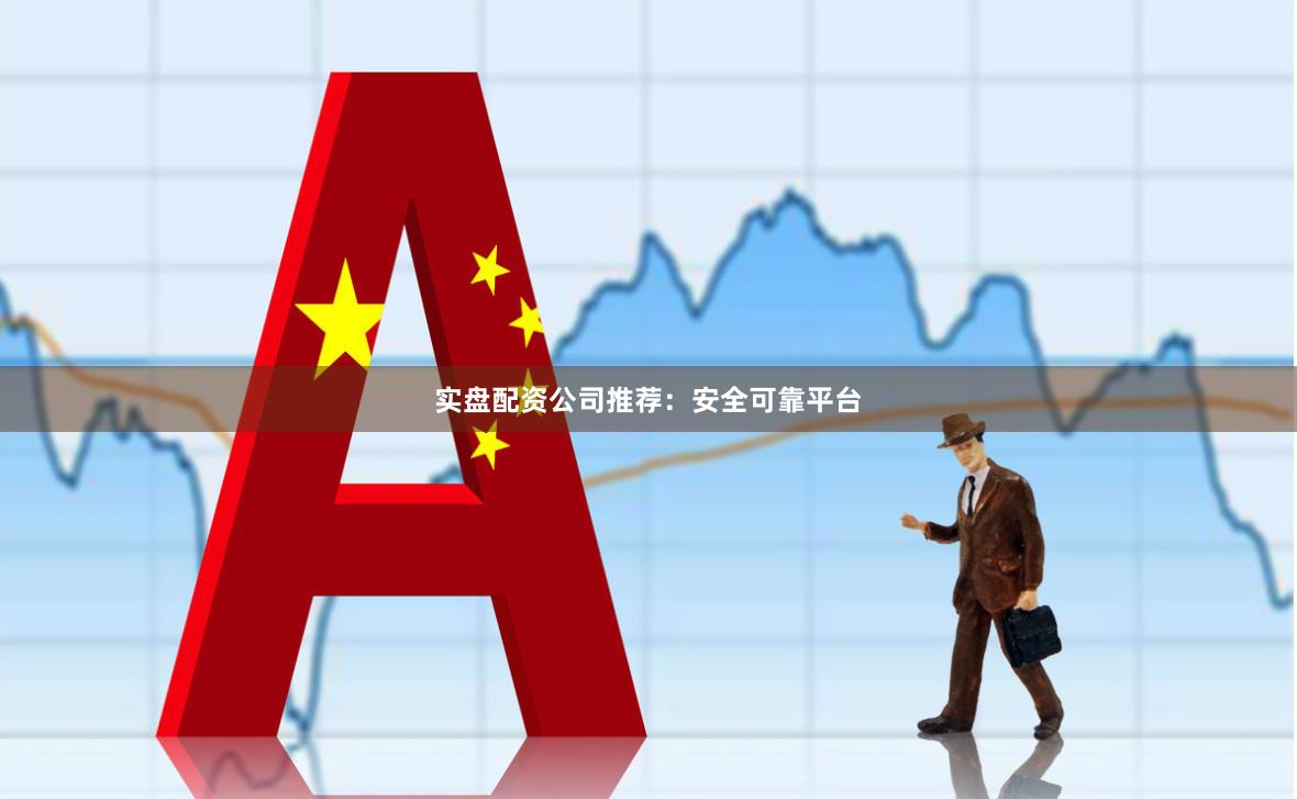 实盘配资公司推荐：安全可靠平台
