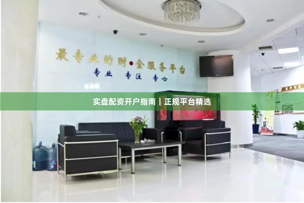 实盘配资开户指南｜正规平台精选