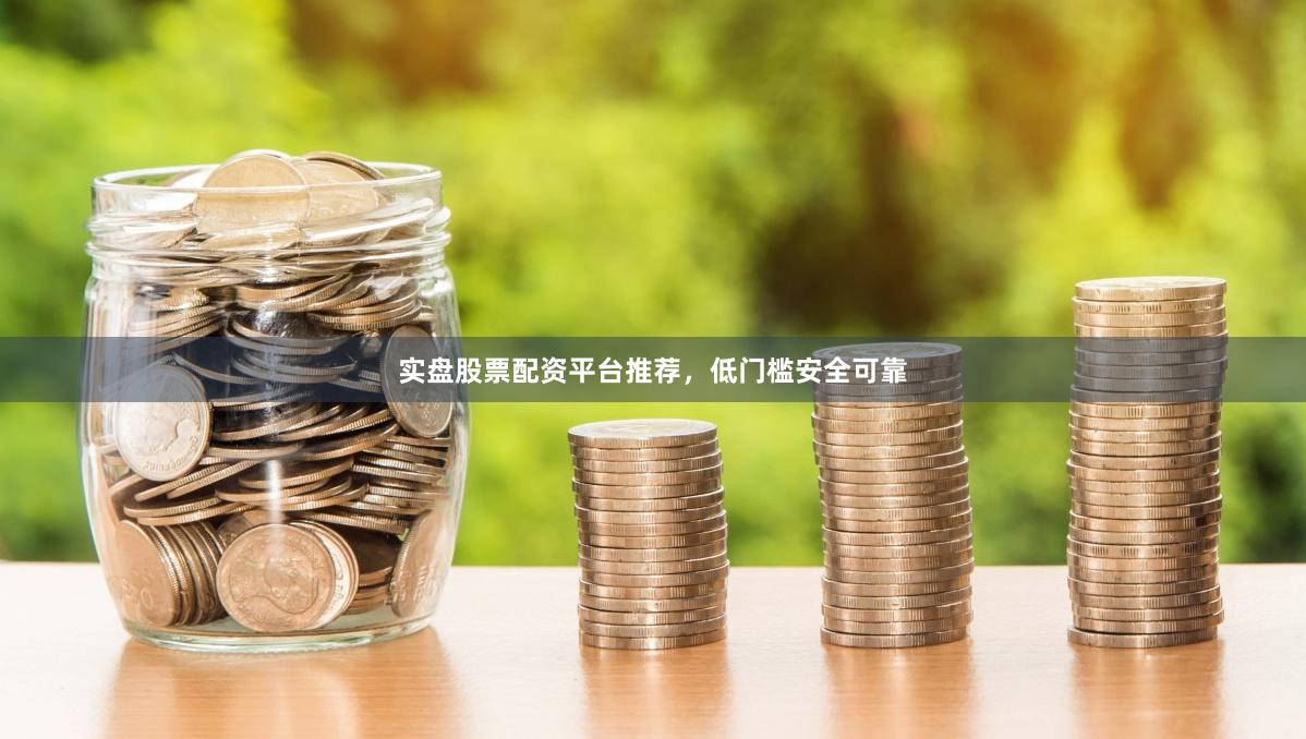 实盘股票配资平台推荐，低门槛安全可靠