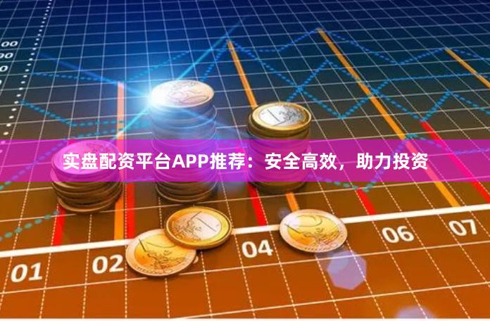 实盘配资平台APP推荐：安全高效，助力投资