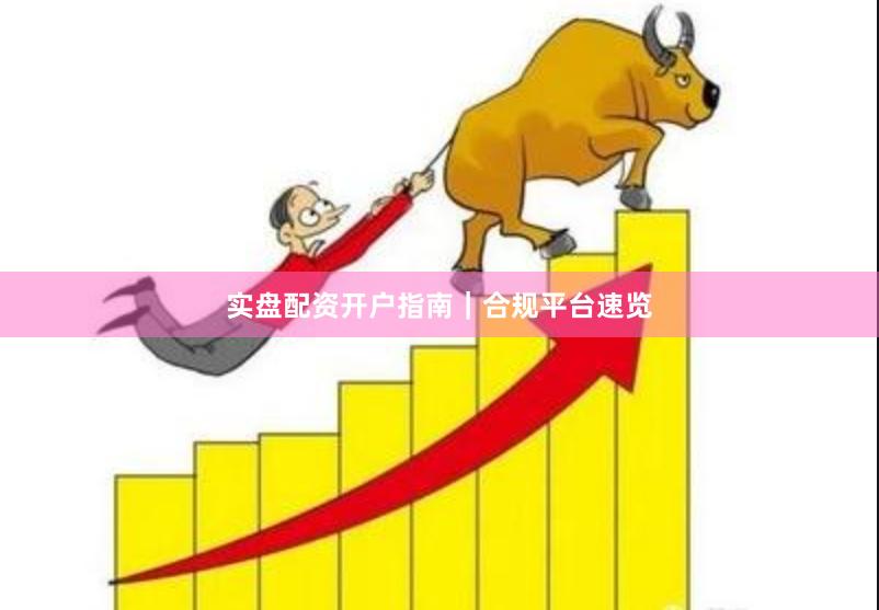 实盘配资开户指南｜合规平台速览