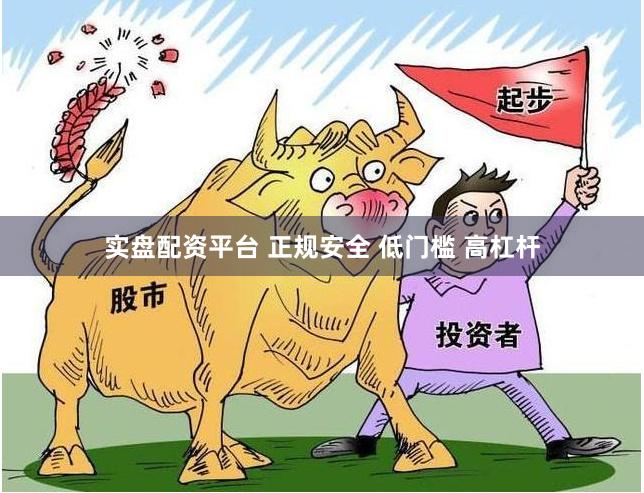 实盘配资平台 正规安全 低门槛 高杠杆