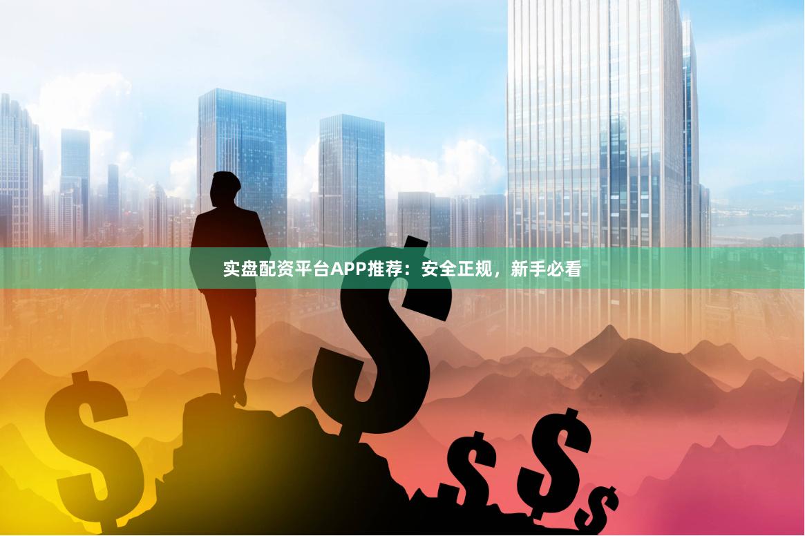 实盘配资平台APP推荐：安全正规，新手必看