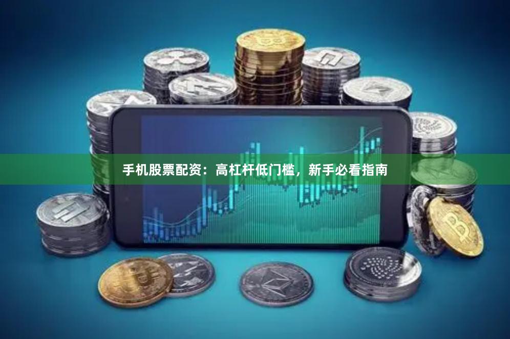 手机股票配资：高杠杆低门槛，新手必看指南